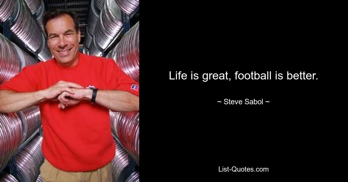 Life is great, football is better. — © Steve Sabol