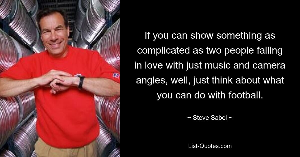 If you can show something as complicated as two people falling in love with just music and camera angles, well, just think about what you can do with football. — © Steve Sabol