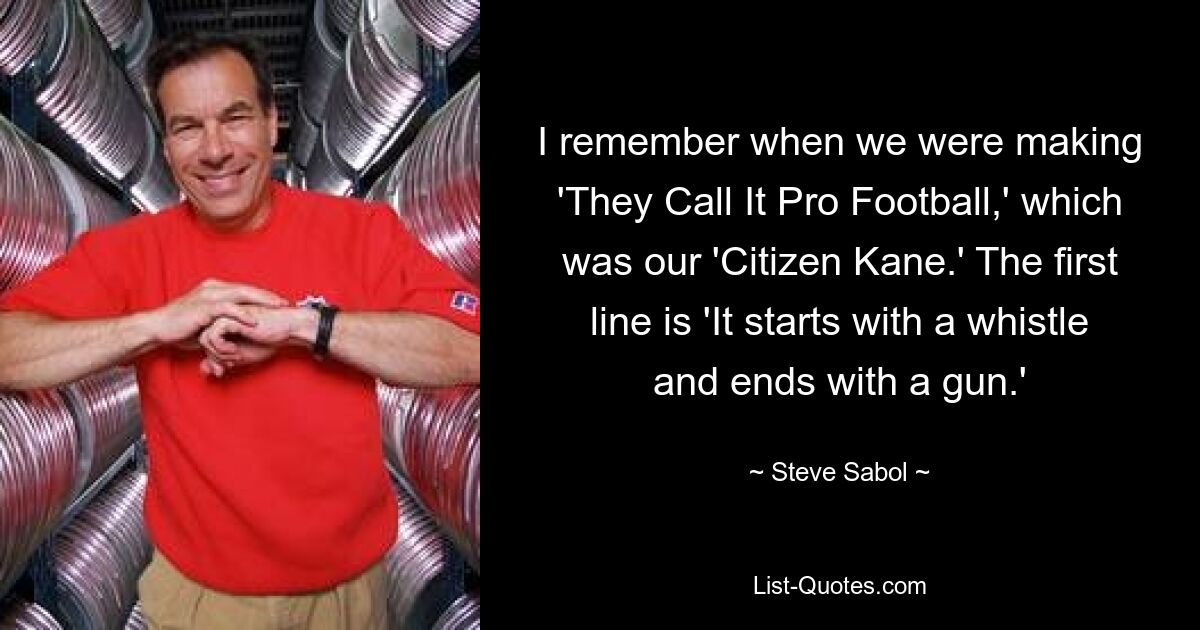 I remember when we were making 'They Call It Pro Football,' which was our 'Citizen Kane.' The first line is 'It starts with a whistle and ends with a gun.' — © Steve Sabol