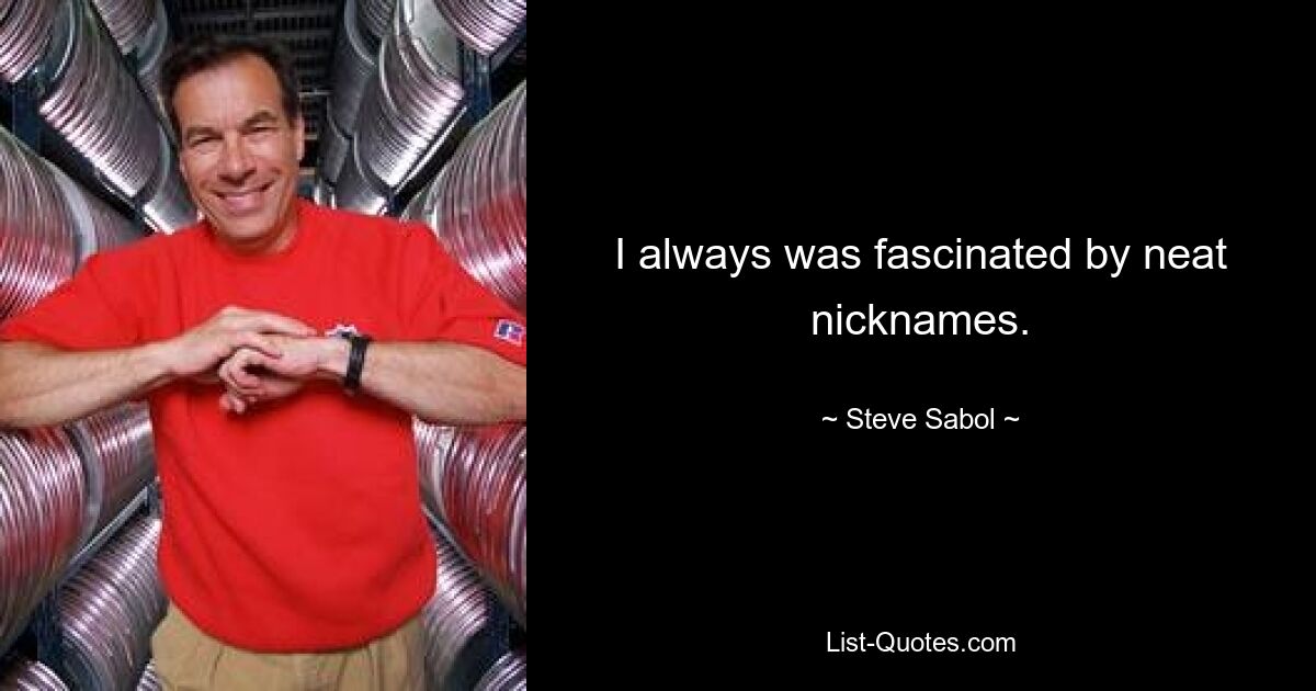 I always was fascinated by neat nicknames. — © Steve Sabol