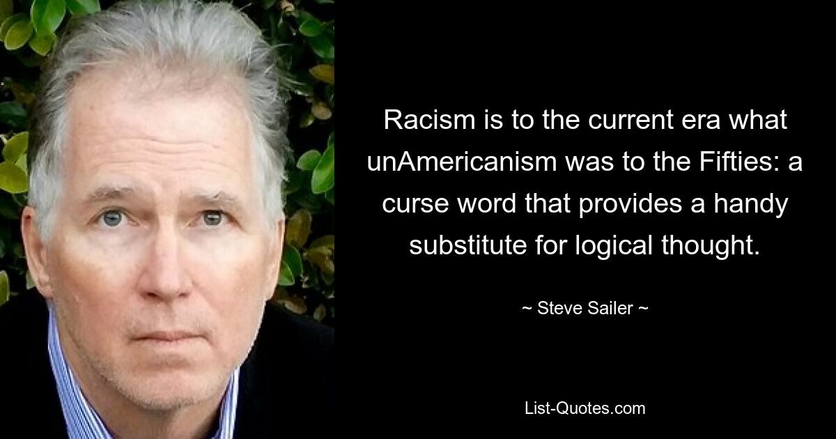 Racism is to the current era what unAmericanism was to the Fifties: a curse word that provides a handy substitute for logical thought. — © Steve Sailer