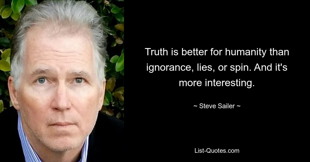 Truth is better for humanity than ignorance, lies, or spin. And it's more interesting. — © Steve Sailer