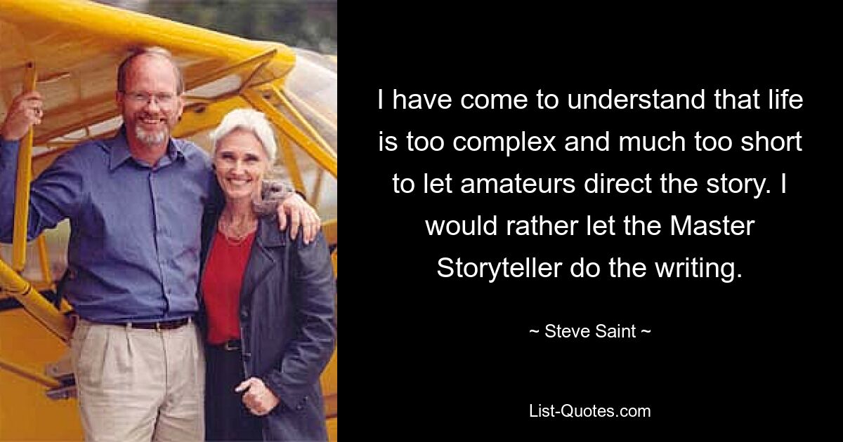 I have come to understand that life is too complex and much too short to let amateurs direct the story. I would rather let the Master Storyteller do the writing. — © Steve Saint