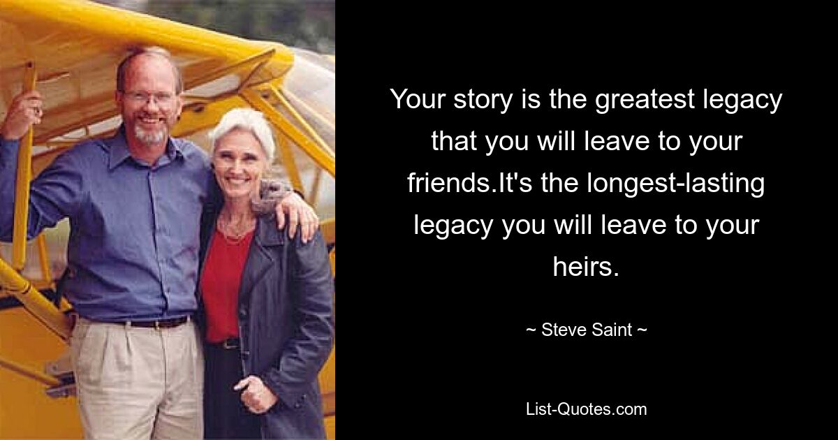 Your story is the greatest legacy that you will leave to your friends.It's the longest-lasting legacy you will leave to your heirs. — © Steve Saint