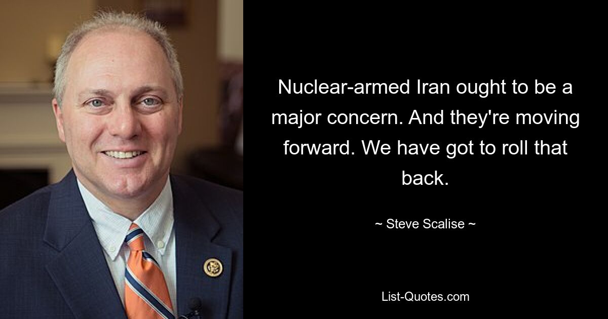 Nuclear-armed Iran ought to be a major concern. And they're moving forward. We have got to roll that back. — © Steve Scalise