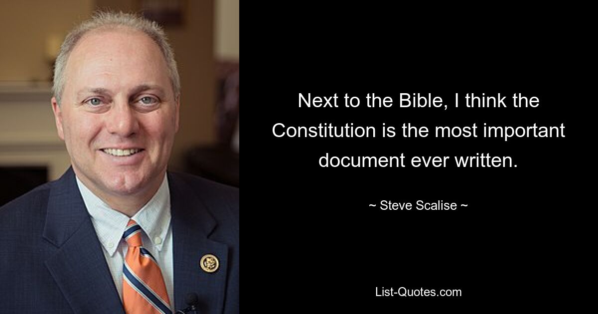 Next to the Bible, I think the Constitution is the most important document ever written. — © Steve Scalise