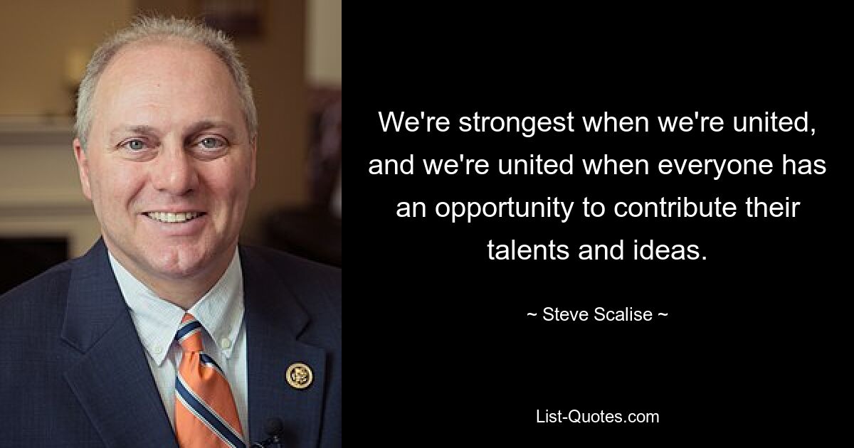 We're strongest when we're united, and we're united when everyone has an opportunity to contribute their talents and ideas. — © Steve Scalise