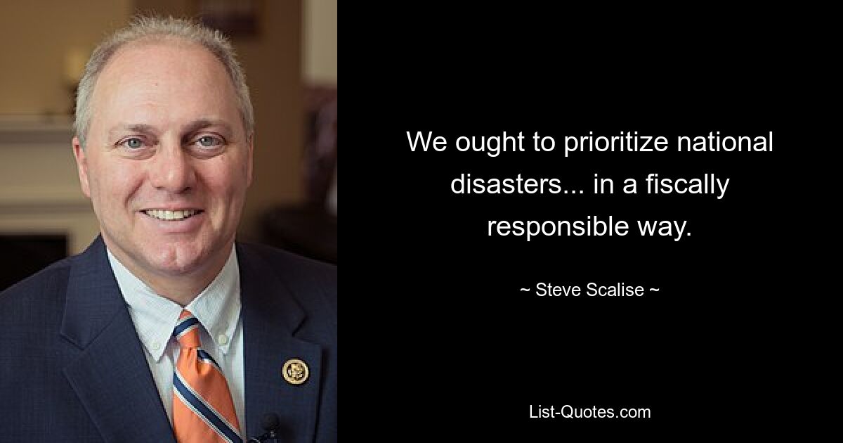 We ought to prioritize national disasters... in a fiscally responsible way. — © Steve Scalise