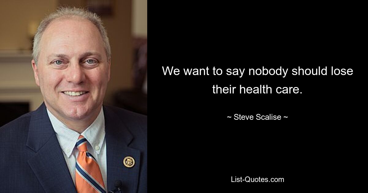 We want to say nobody should lose their health care. — © Steve Scalise