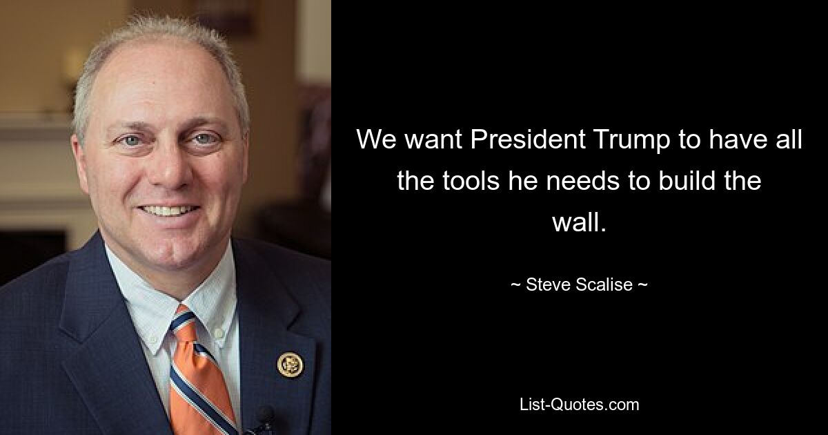 We want President Trump to have all the tools he needs to build the wall. — © Steve Scalise