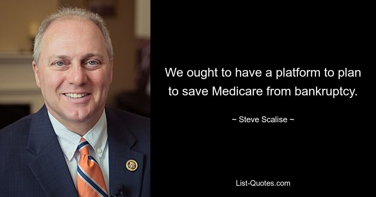 We ought to have a platform to plan to save Medicare from bankruptcy. — © Steve Scalise