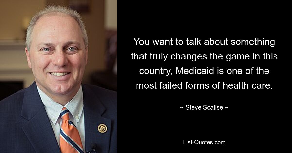 You want to talk about something that truly changes the game in this country, Medicaid is one of the most failed forms of health care. — © Steve Scalise