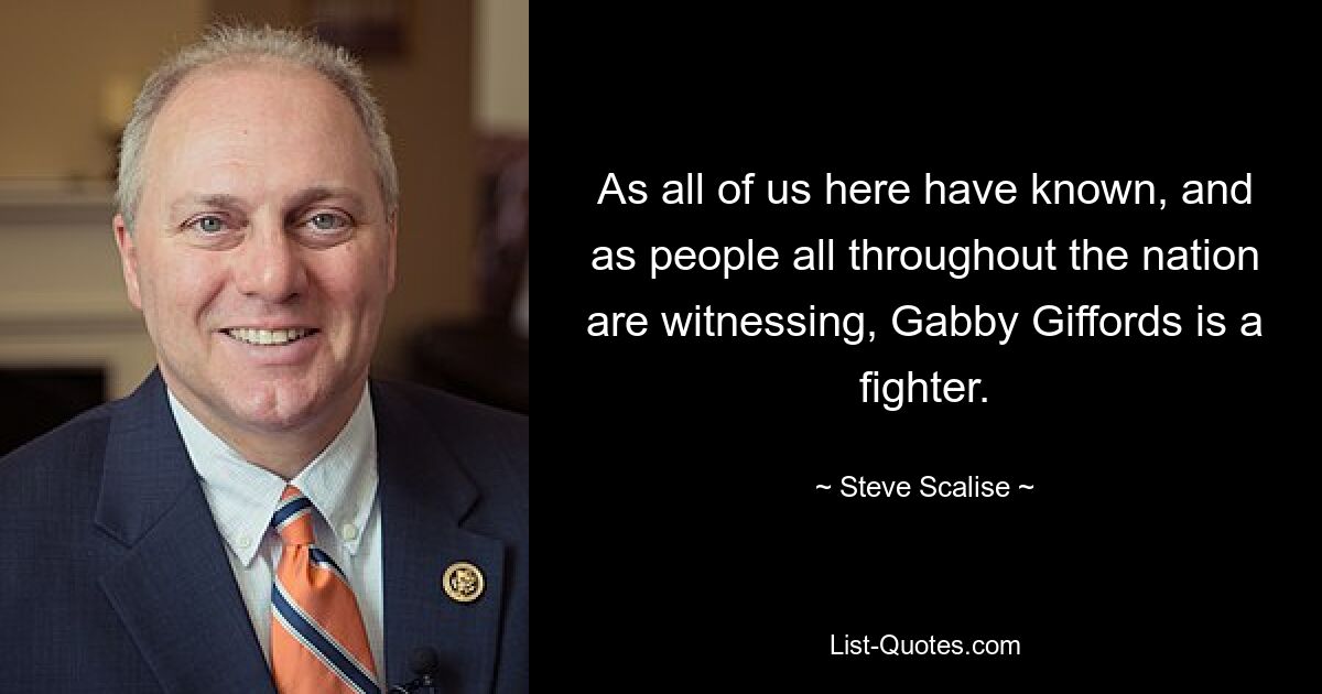 As all of us here have known, and as people all throughout the nation are witnessing, Gabby Giffords is a fighter. — © Steve Scalise