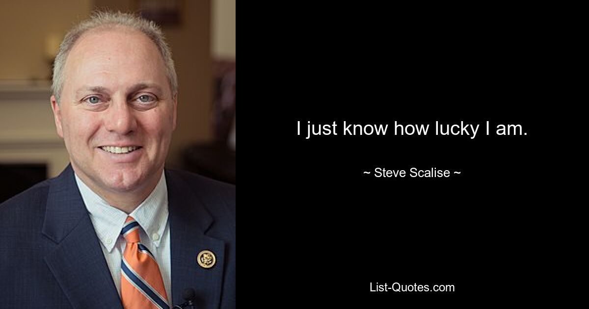 I just know how lucky I am. — © Steve Scalise