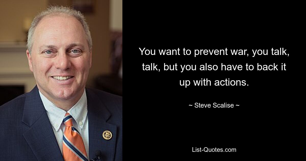 You want to prevent war, you talk, talk, but you also have to back it up with actions. — © Steve Scalise