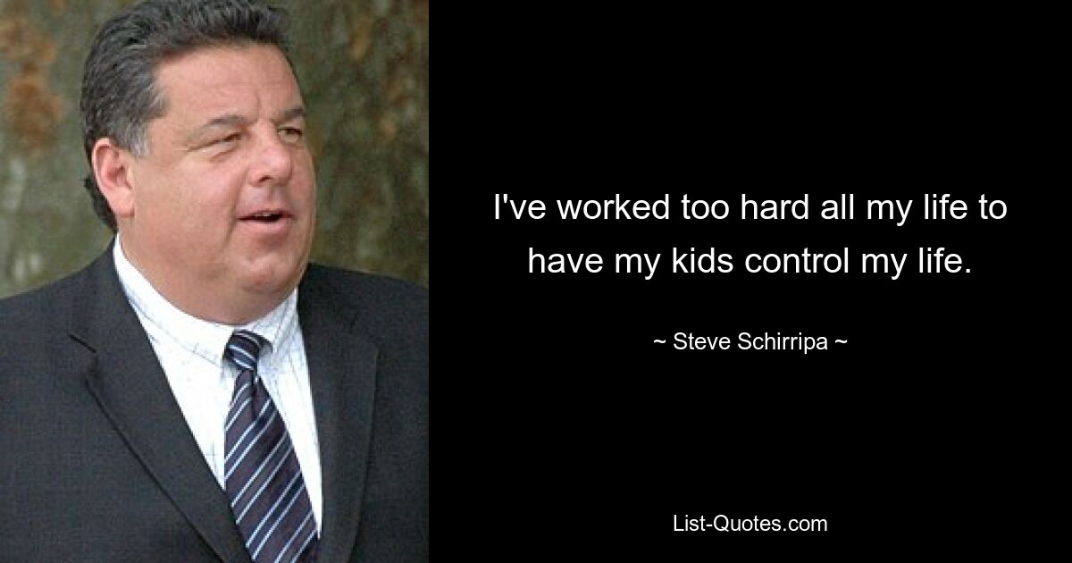 I've worked too hard all my life to have my kids control my life. — © Steve Schirripa