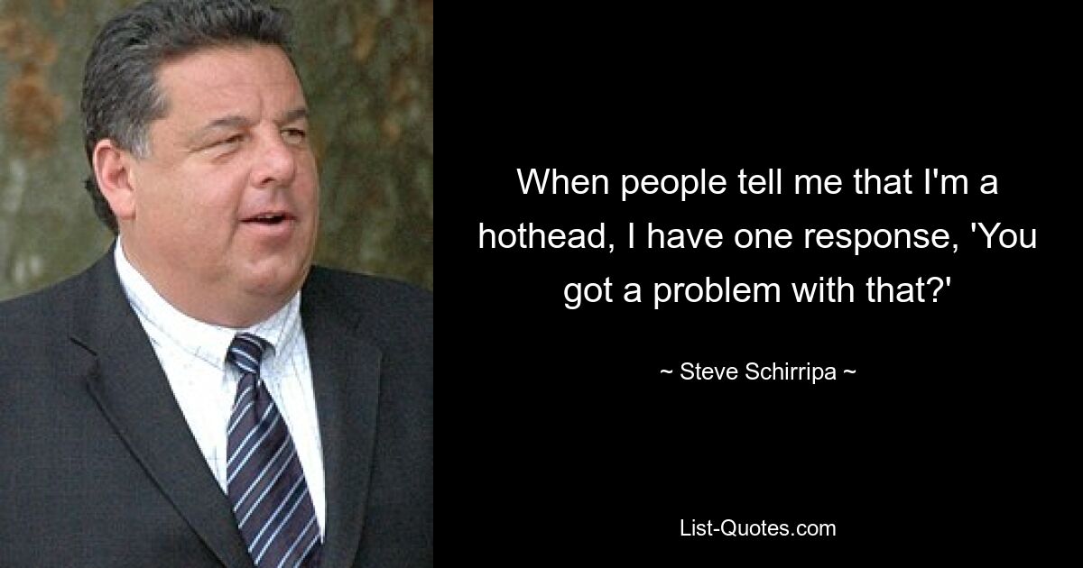 When people tell me that I'm a hothead, I have one response, 'You got a problem with that?' — © Steve Schirripa