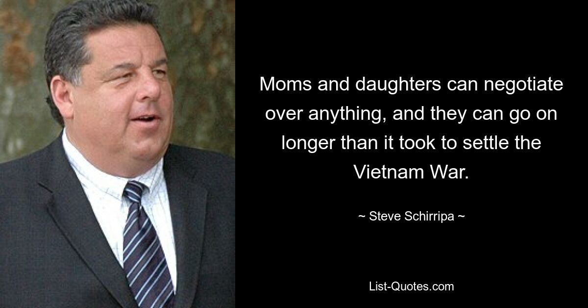 Moms and daughters can negotiate over anything, and they can go on longer than it took to settle the Vietnam War. — © Steve Schirripa