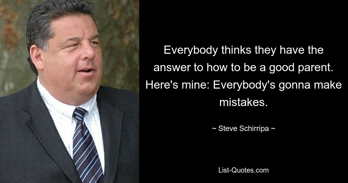 Everybody thinks they have the answer to how to be a good parent. Here's mine: Everybody's gonna make mistakes. — © Steve Schirripa