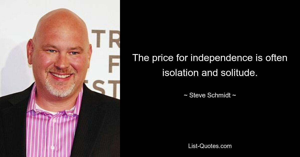 The price for independence is often isolation and solitude. — © Steve Schmidt