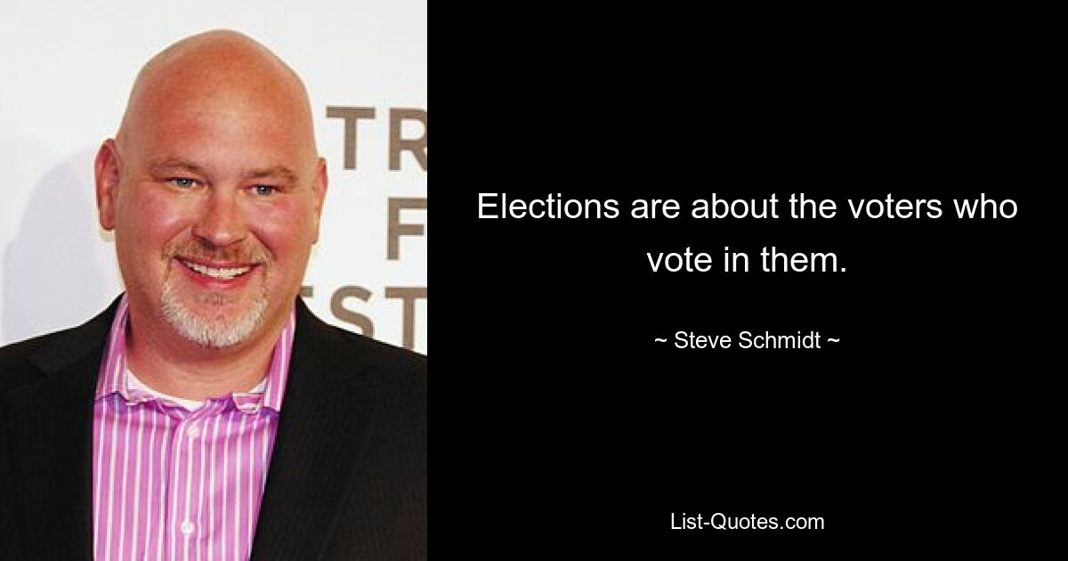 Elections are about the voters who vote in them. — © Steve Schmidt