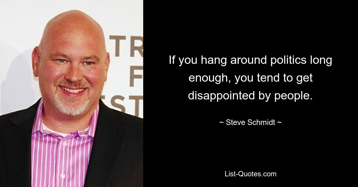 If you hang around politics long enough, you tend to get disappointed by people. — © Steve Schmidt