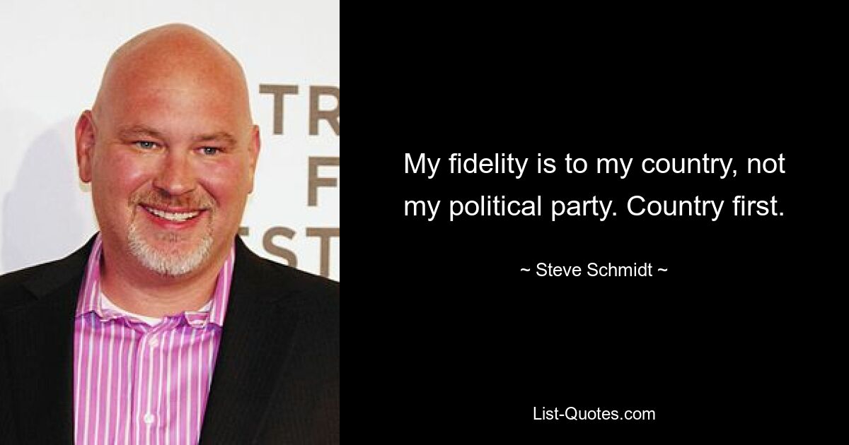 My fidelity is to my country, not my political party. Country first. — © Steve Schmidt