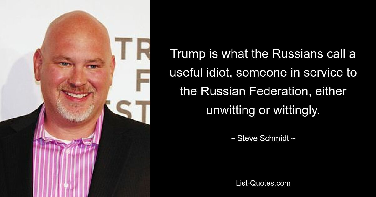 Trump is what the Russians call a useful idiot, someone in service to the Russian Federation, either unwitting or wittingly. — © Steve Schmidt