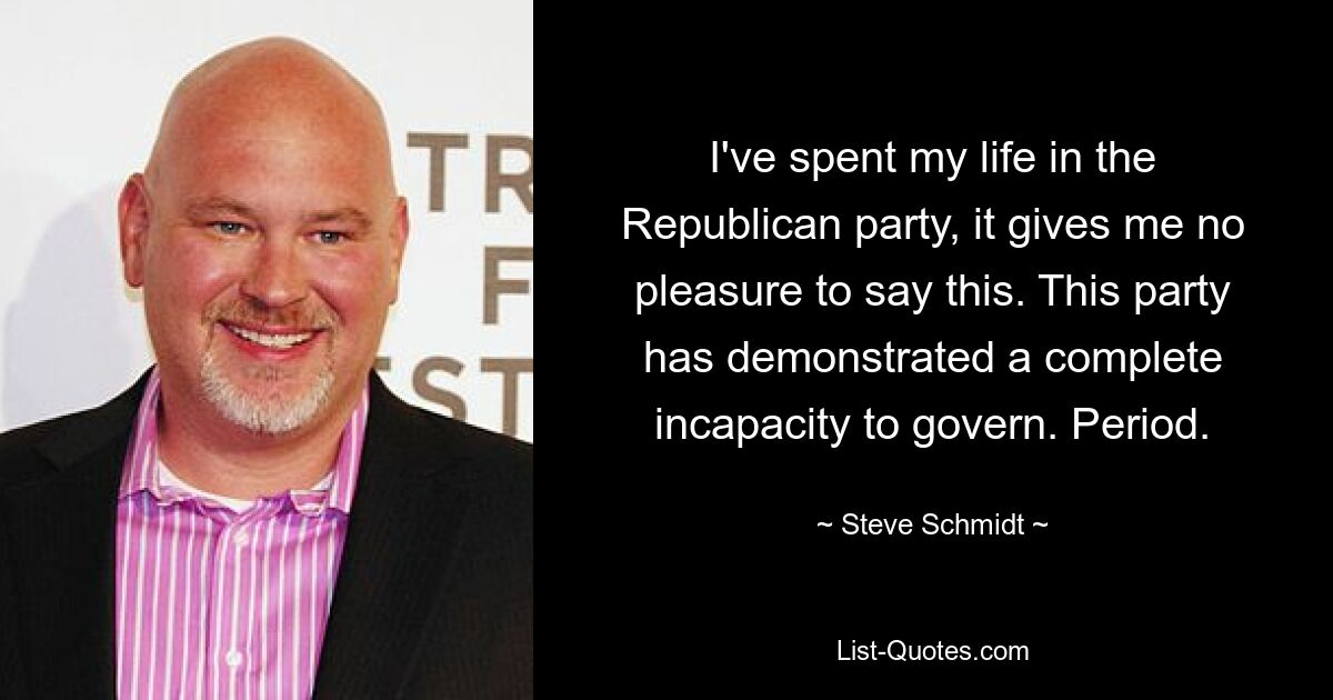 I've spent my life in the Republican party, it gives me no pleasure to say this. This party has demonstrated a complete incapacity to govern. Period. — © Steve Schmidt