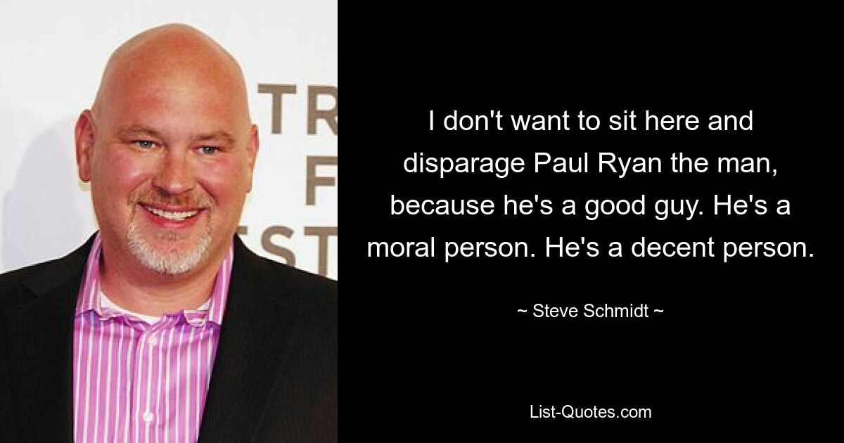 I don't want to sit here and disparage Paul Ryan the man, because he's a good guy. He's a moral person. He's a decent person. — © Steve Schmidt