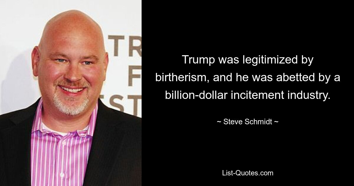 Trump was legitimized by birtherism, and he was abetted by a billion-dollar incitement industry. — © Steve Schmidt