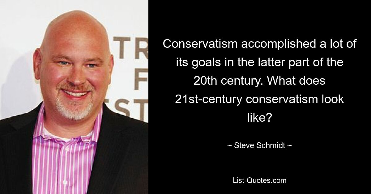 Conservatism accomplished a lot of its goals in the latter part of the 20th century. What does 21st-century conservatism look like? — © Steve Schmidt