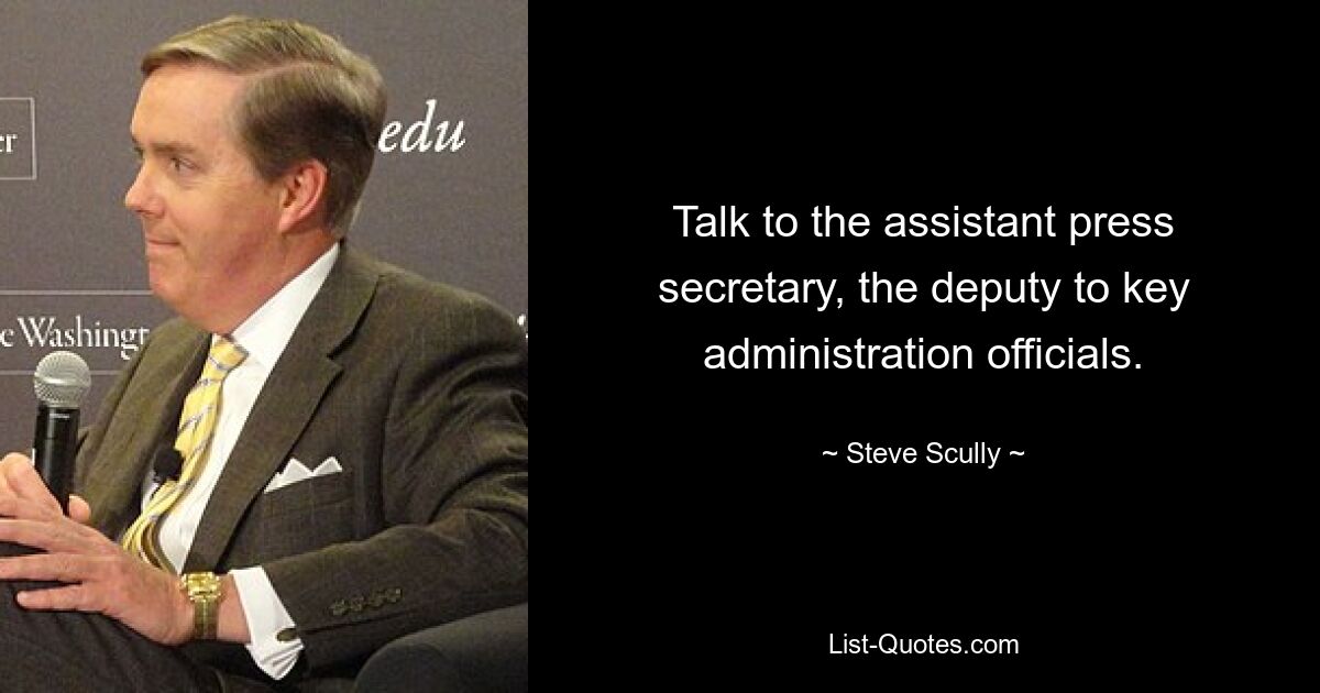 Talk to the assistant press secretary, the deputy to key administration officials. — © Steve Scully