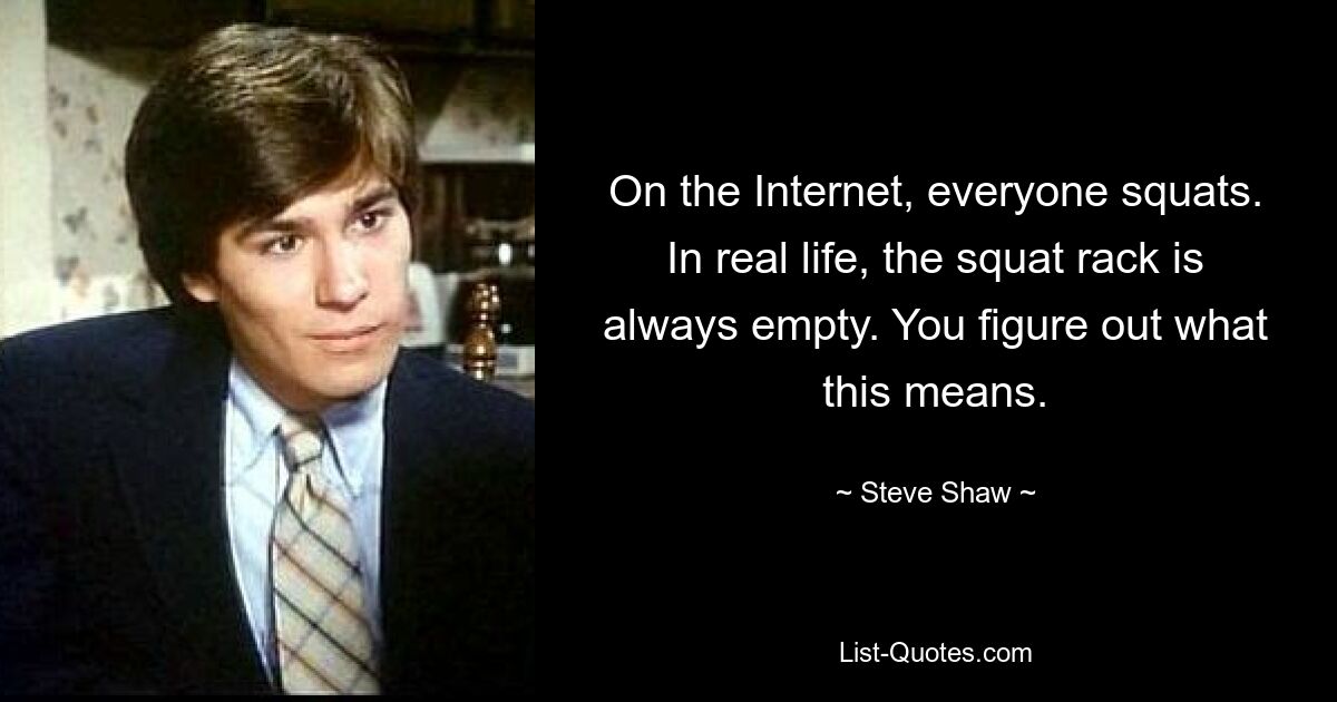 On the Internet, everyone squats. In real life, the squat rack is always empty. You figure out what this means. — © Steve Shaw