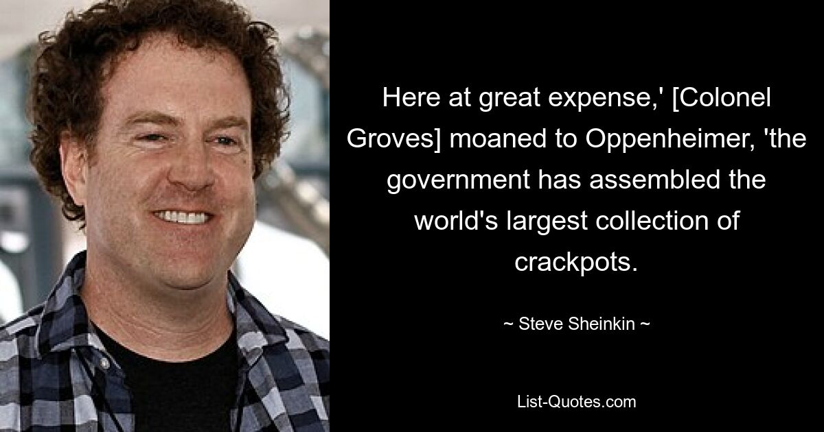 Here at great expense,' [Colonel Groves] moaned to Oppenheimer, 'the government has assembled the world's largest collection of crackpots. — © Steve Sheinkin