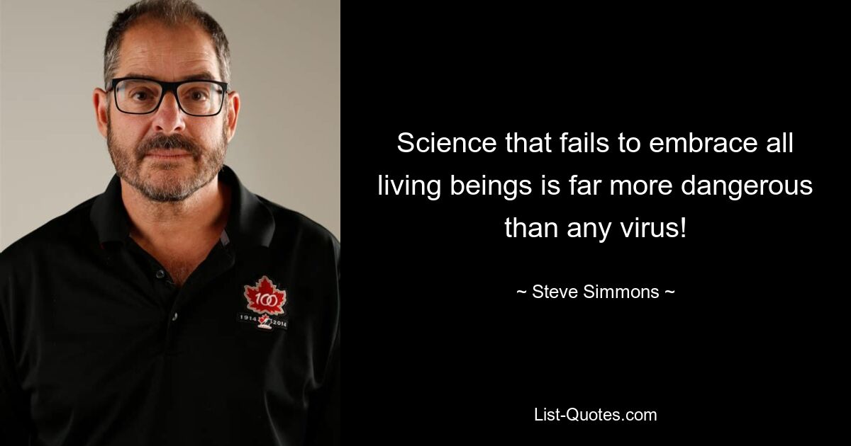 Science that fails to embrace all living beings is far more dangerous than any virus! — © Steve Simmons