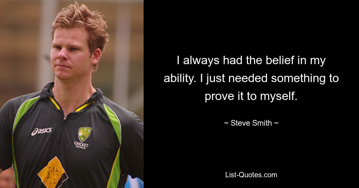 I always had the belief in my ability. I just needed something to prove it to myself. — © Steve Smith