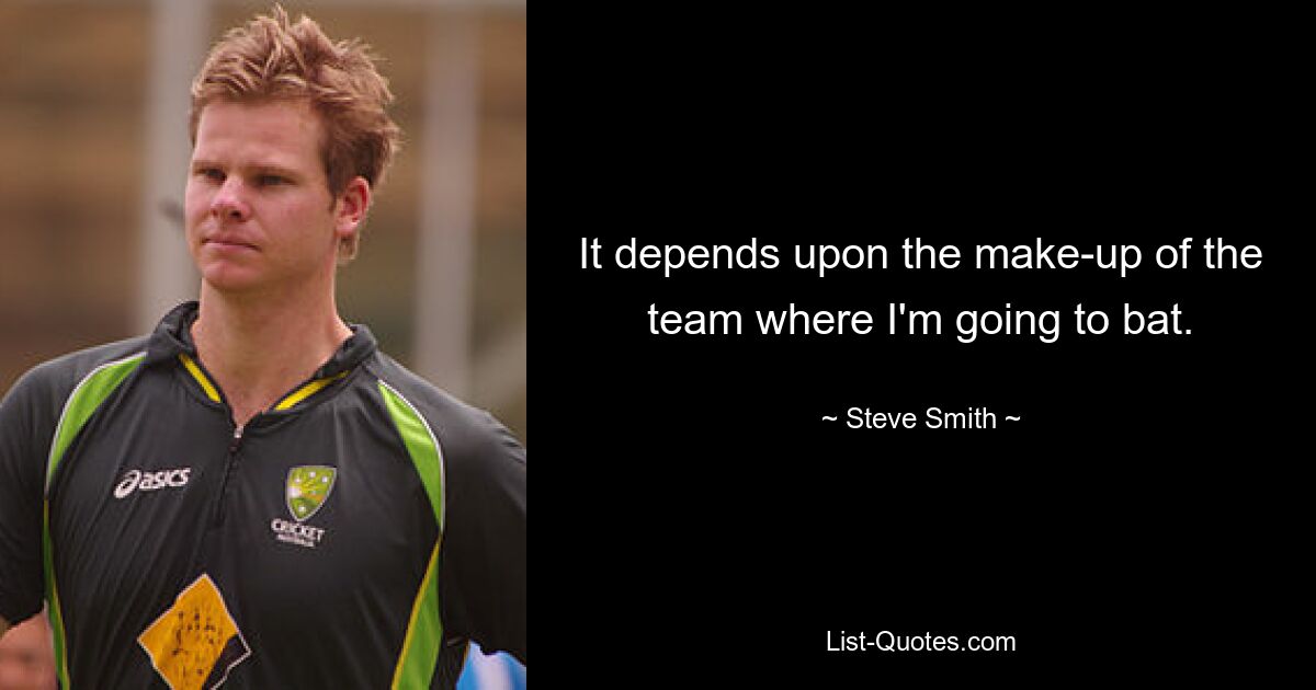 It depends upon the make-up of the team where I'm going to bat. — © Steve Smith