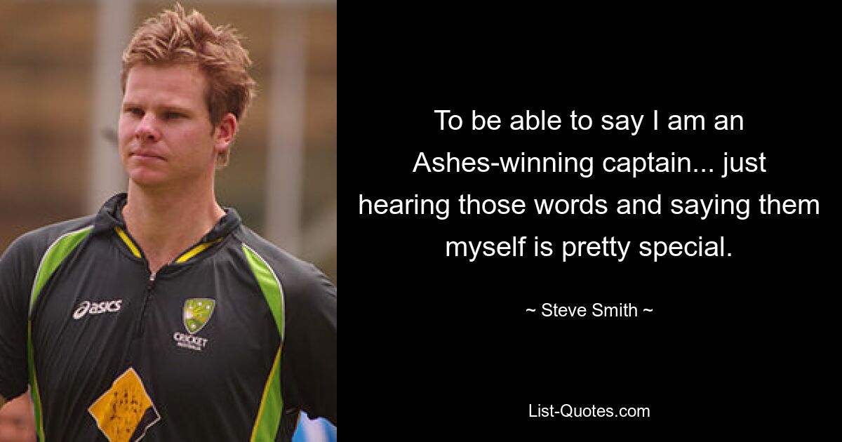 To be able to say I am an Ashes-winning captain... just hearing those words and saying them myself is pretty special. — © Steve Smith