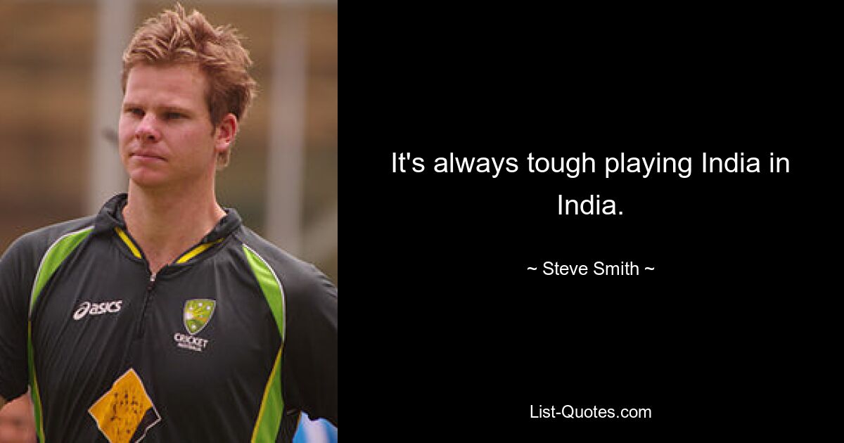 It's always tough playing India in India. — © Steve Smith