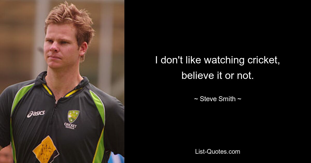 I don't like watching cricket, believe it or not. — © Steve Smith