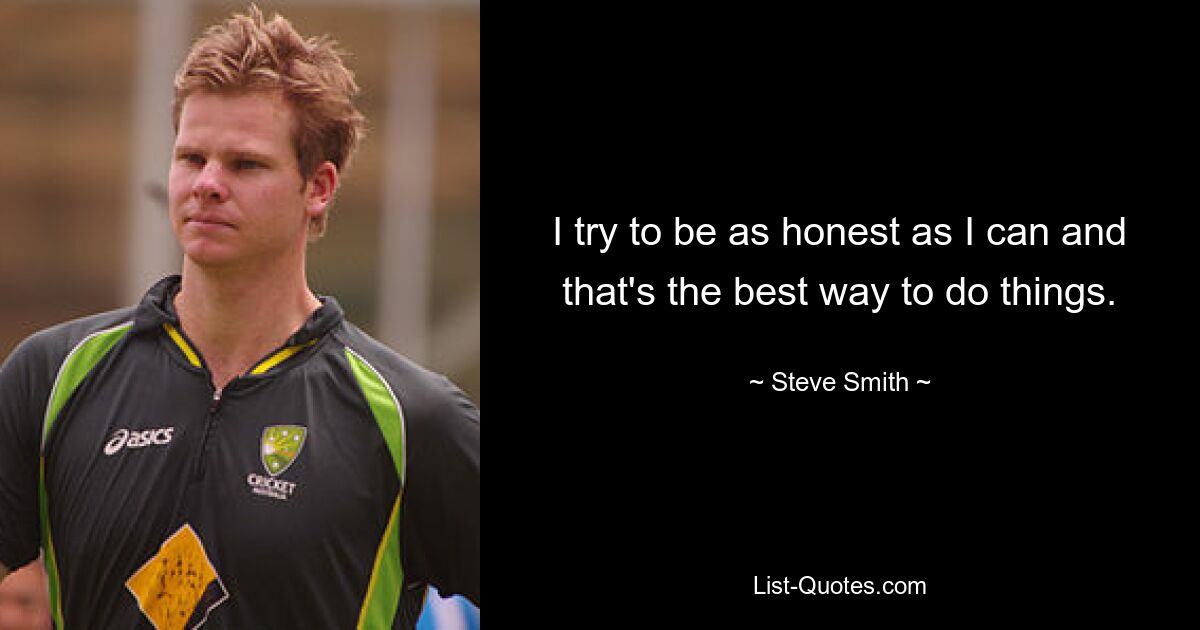 I try to be as honest as I can and that's the best way to do things. — © Steve Smith