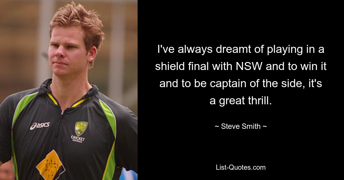 I've always dreamt of playing in a shield final with NSW and to win it and to be captain of the side, it's a great thrill. — © Steve Smith