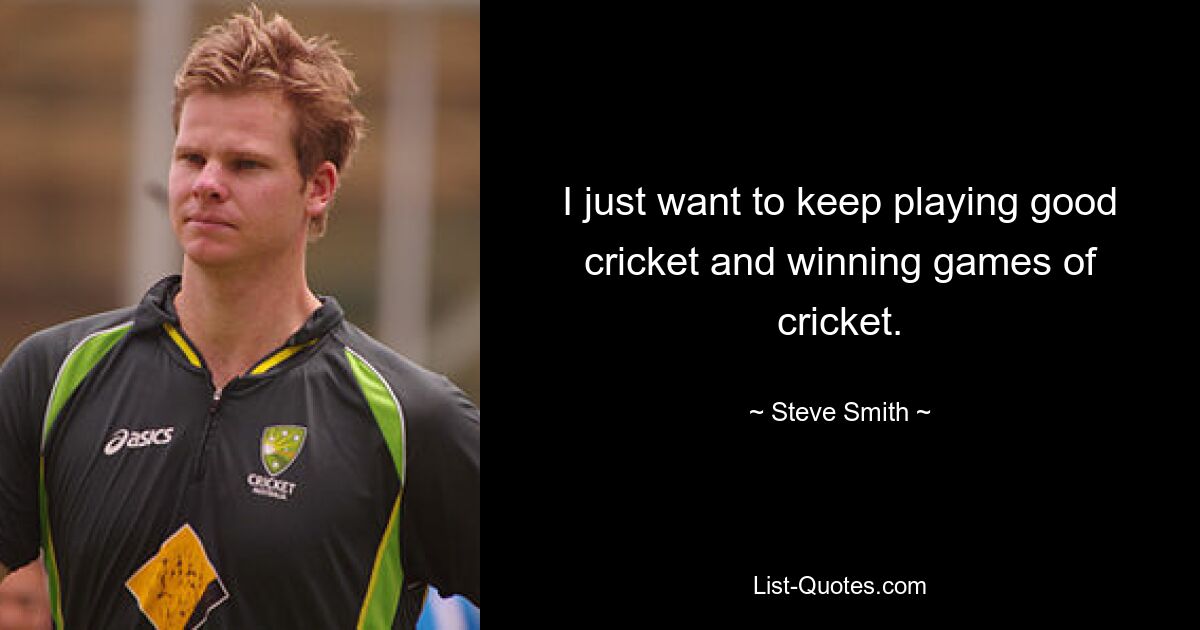 I just want to keep playing good cricket and winning games of cricket. — © Steve Smith