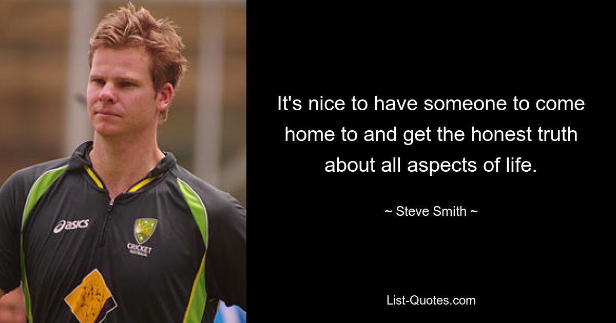 It's nice to have someone to come home to and get the honest truth about all aspects of life. — © Steve Smith