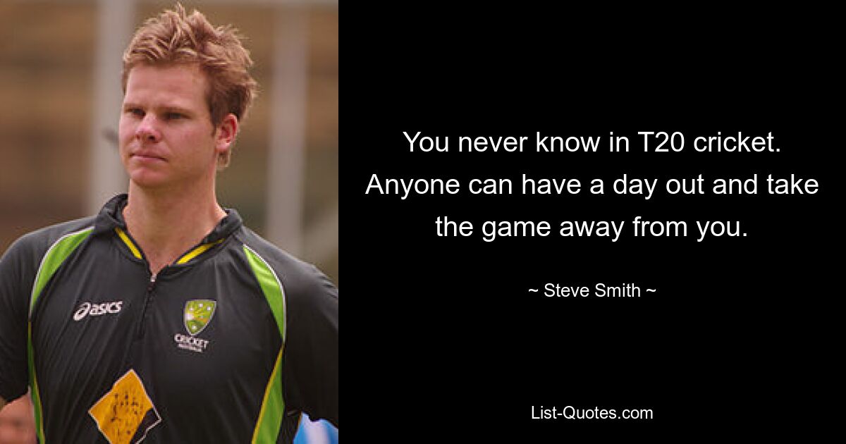 You never know in T20 cricket. Anyone can have a day out and take the game away from you. — © Steve Smith