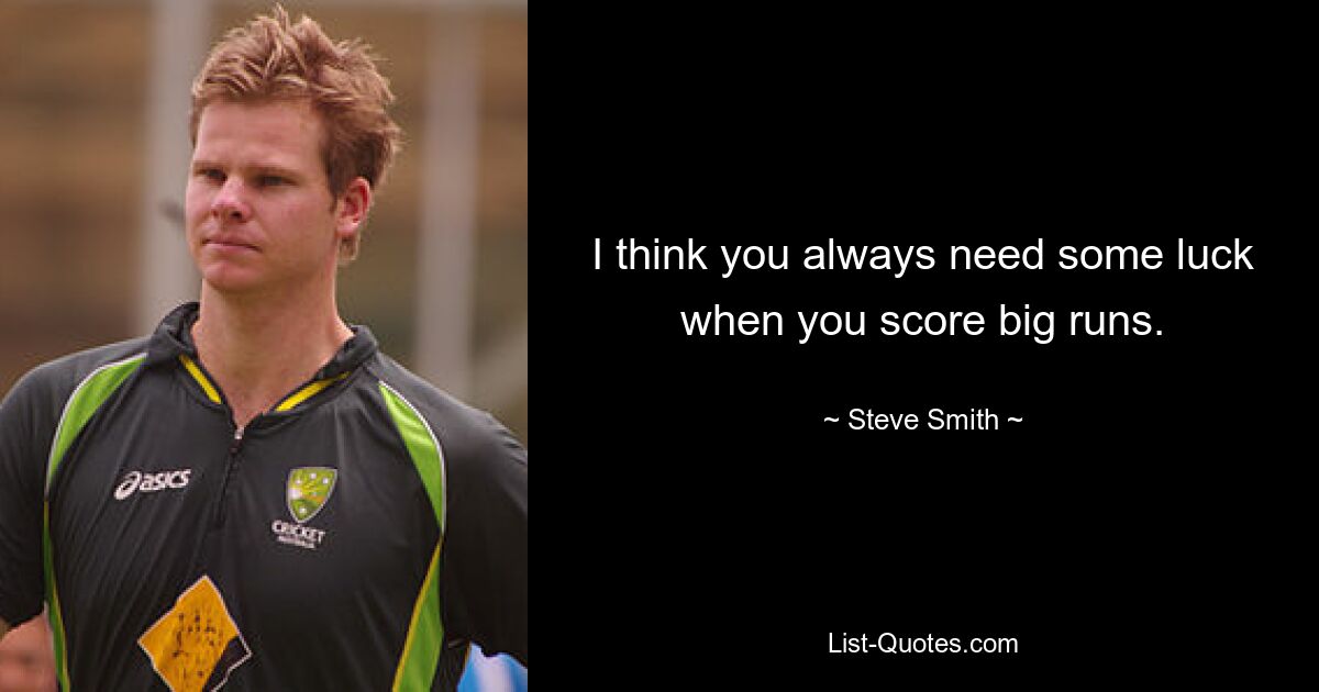 I think you always need some luck when you score big runs. — © Steve Smith