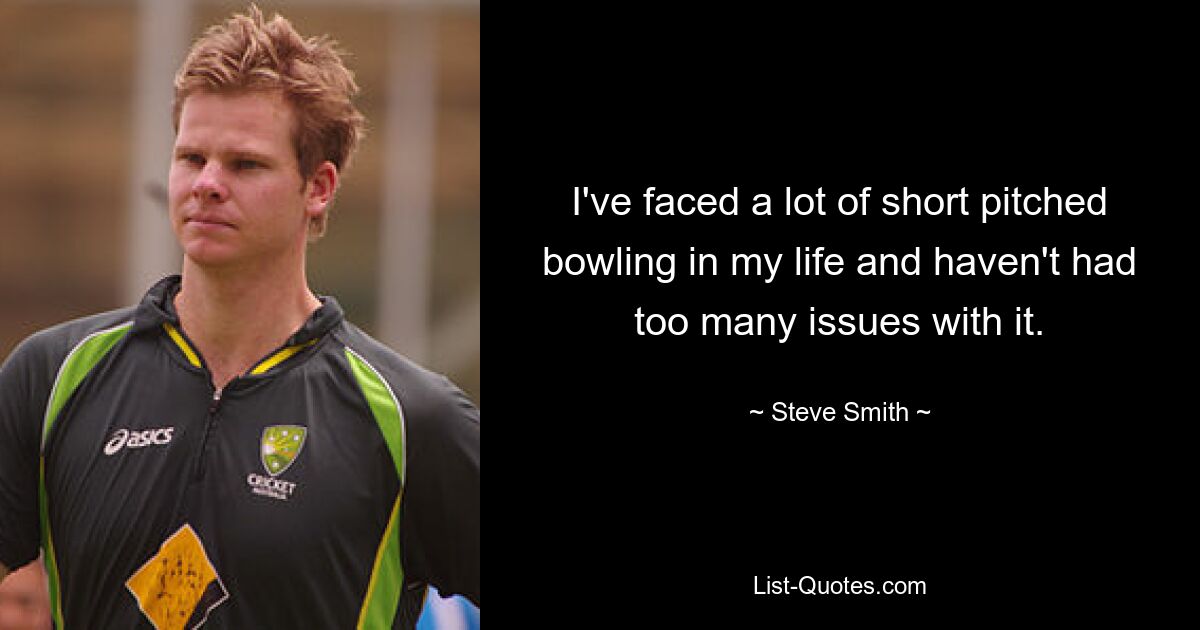 I've faced a lot of short pitched bowling in my life and haven't had too many issues with it. — © Steve Smith