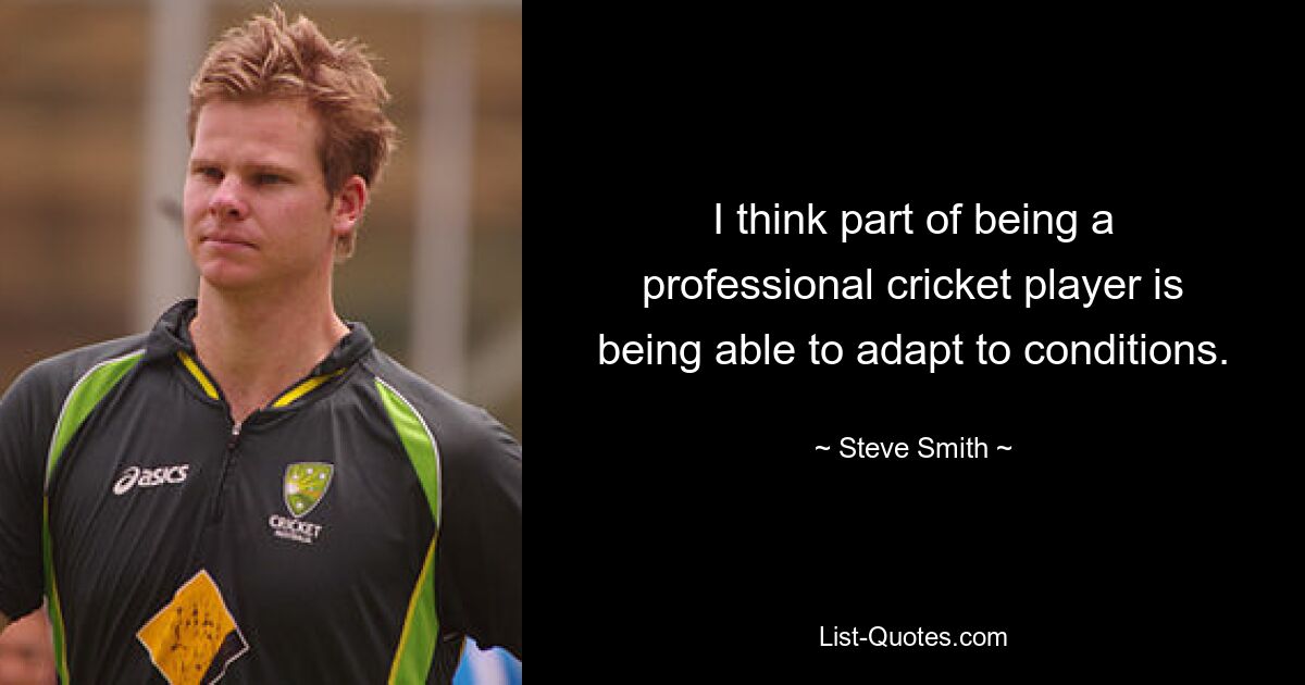 I think part of being a professional cricket player is being able to adapt to conditions. — © Steve Smith