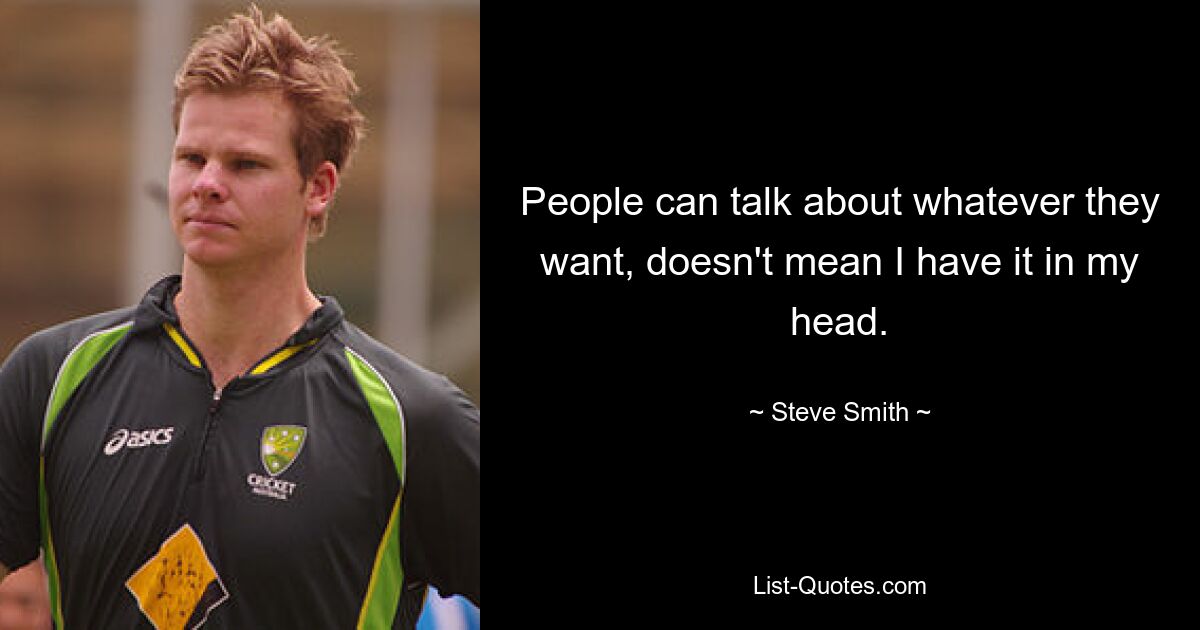 People can talk about whatever they want, doesn't mean I have it in my head. — © Steve Smith